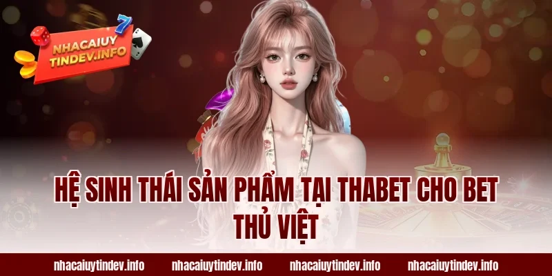 Hệ sinh thái sản phẩm tại Thabet cho bet thủ Việt