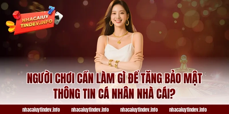 Người chơi cần làm gì để tăng bảo mật thông tin cá nhân nhà cái?