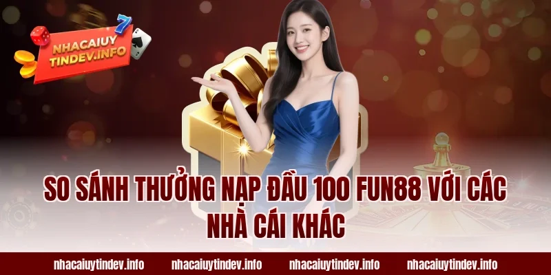 So Sánh Thưởng Nạp Đầu 100 Fun88 Với Các Nhà Cái Khác