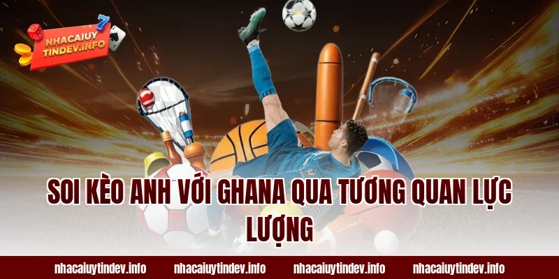 Soi kèo Anh với Ghana qua tương quan lực lượng