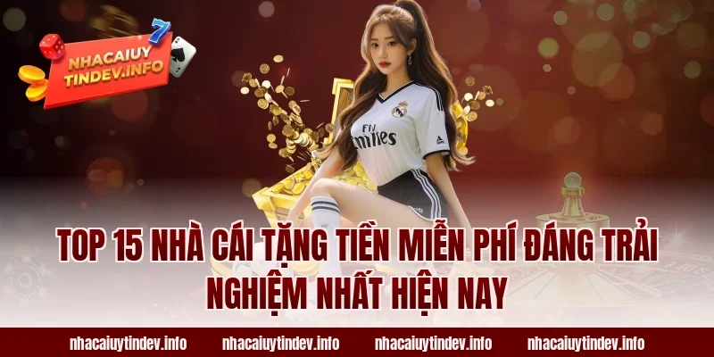 Top 15 Nhà Cái Tặng Tiền Miễn Phí Đáng Trải Nghiệm Nhất Hiện Nay