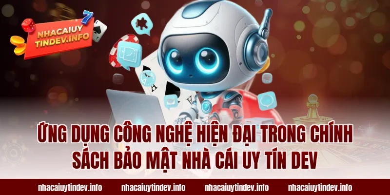 Ứng dụng công nghệ hiện đại trong chính sách bảo mật Nhà Cái Uy Tín Dev